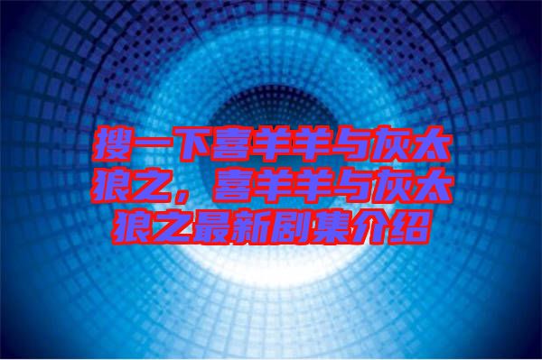 搜一下喜羊羊與灰太狼之，喜羊羊與灰太狼之最新劇集介紹