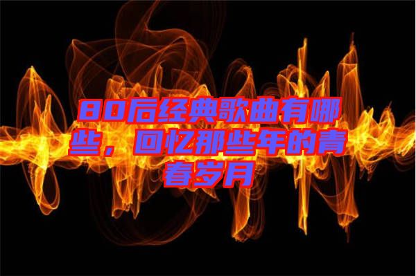 80后經(jīng)典歌曲有哪些，回憶那些年的青春歲月