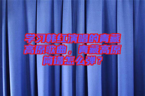 學(xué)習(xí)韓紅演唱的青藏高原歌曲，青藏高原簡譜怎么彈？