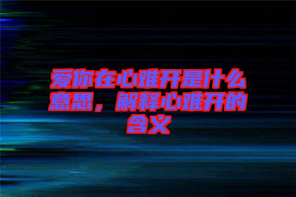 愛(ài)你在心難開(kāi)是什么意思，解釋心難開(kāi)的含義