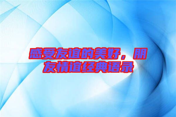 感受友誼的美好，朋友情誼經(jīng)典語錄