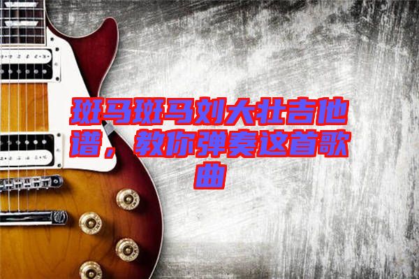 斑馬斑馬劉大壯吉他譜，教你彈奏這首歌曲