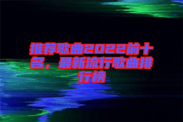 推薦歌曲2022前十名，最新流行歌曲排行榜