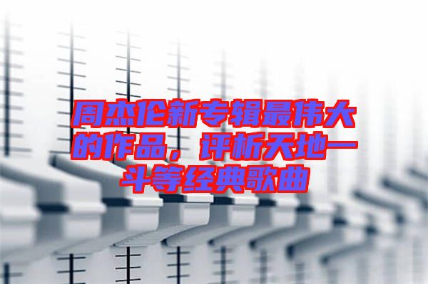 周杰倫新專輯最偉大的作品，評(píng)析天地一斗等經(jīng)典歌曲