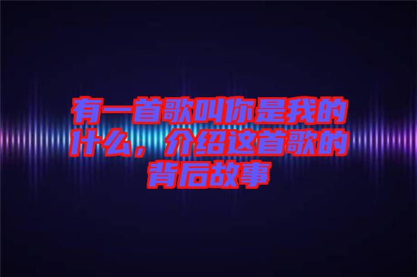 有一首歌叫你是我的什么，介紹這首歌的背后故事
