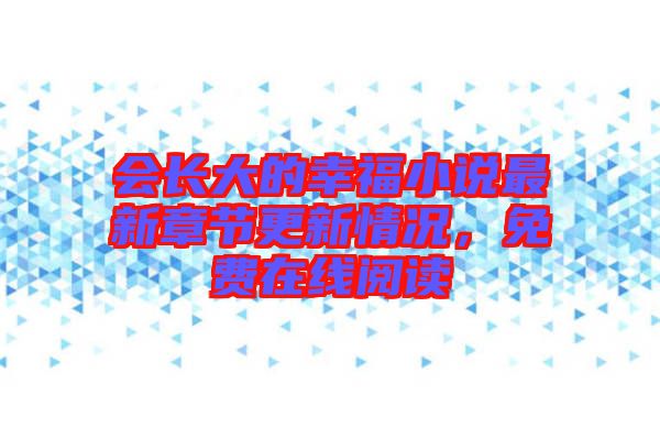 會(huì)長(zhǎng)大的幸福小說最新章節(jié)更新情況，免費(fèi)在線閱讀