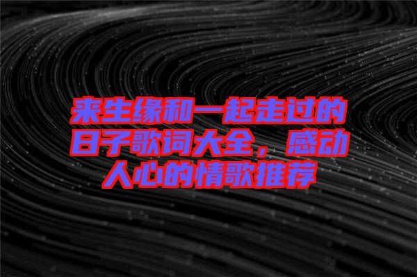 來生緣和一起走過的日子歌詞大全，感動(dòng)人心的情歌推薦