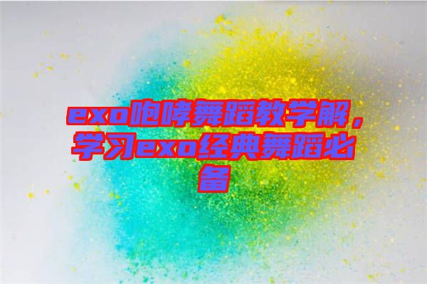 exo咆哮舞蹈教學(xué)解，學(xué)習(xí)exo經(jīng)典舞蹈必備
