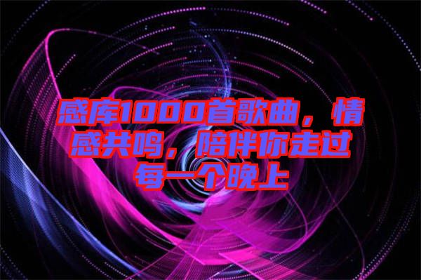 感庫(kù)1000首歌曲，情感共鳴，陪伴你走過每一個(gè)晚上