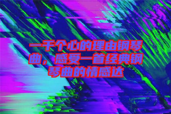 一千個(gè)心的理由鋼琴曲，感受一首經(jīng)典鋼琴曲的情感達(dá)