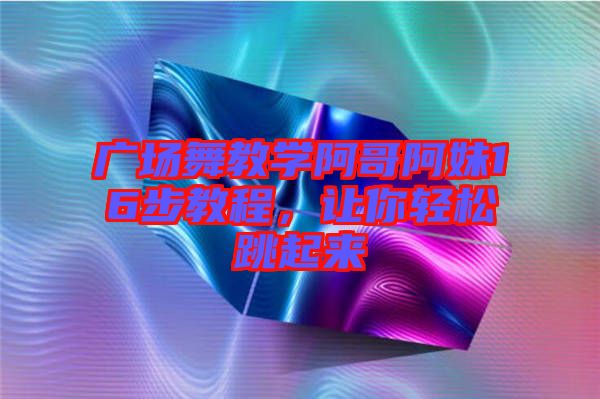 廣場舞教學阿哥阿妹16步教程，讓你輕松跳起來