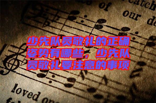 少先隊員敬禮的正確姿勢有哪些，少先隊員敬禮要注意的事項