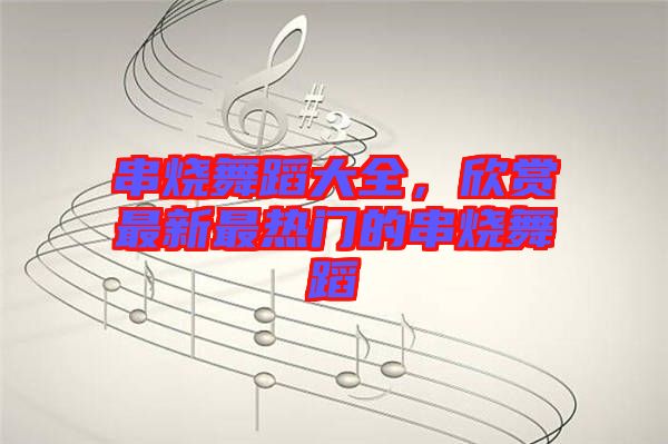 串燒舞蹈大全，欣賞最新最熱門的串燒舞蹈