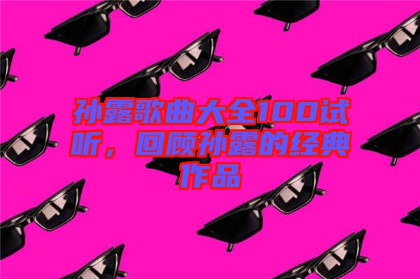 孫露歌曲大全100試聽(tīng)，回顧孫露的經(jīng)典作品