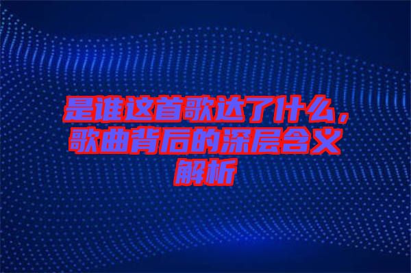 是誰這首歌達(dá)了什么，歌曲背后的深層含義解析
