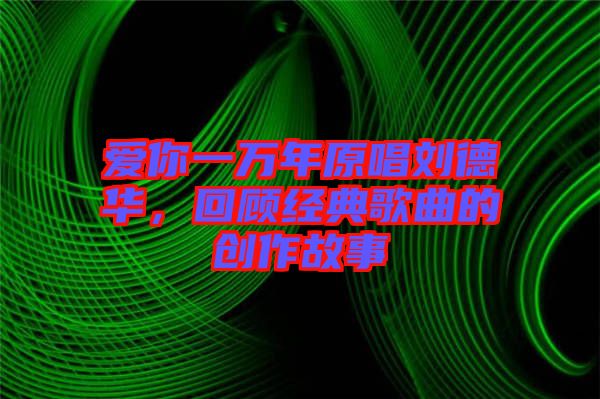 愛你一萬年原唱劉德華，回顧經(jīng)典歌曲的創(chuàng)作故事