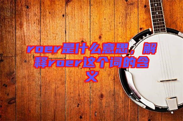 roer是什么意思，解釋roer這個(gè)詞的含義