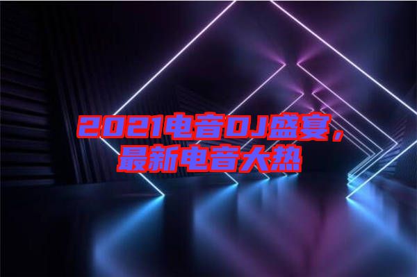 2021電音DJ盛宴，最新電音大熱