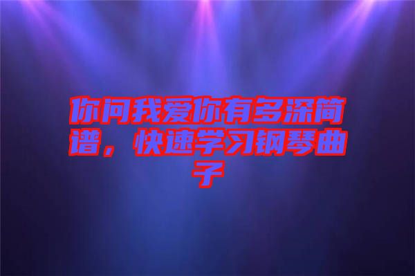 你問我愛你有多深簡譜，快速學(xué)習(xí)鋼琴曲子