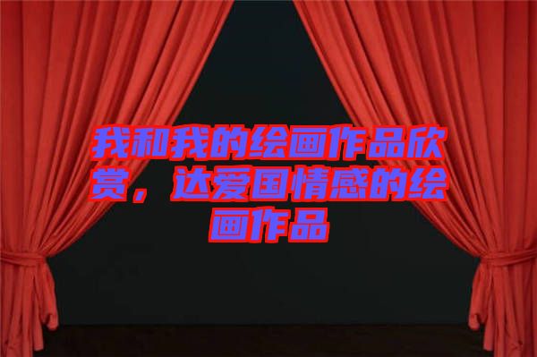 我和我的繪畫作品欣賞，達愛國情感的繪畫作品