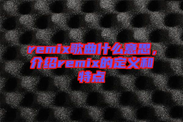 remix歌曲什么意思，介紹remix的定義和特點