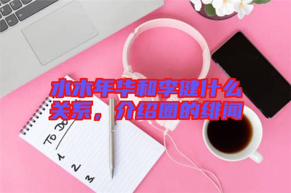 水木年華和李健什么關系，介紹圈的緋聞
