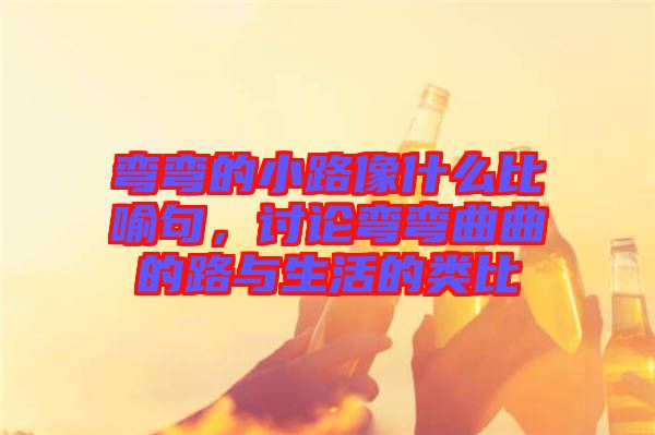 彎彎的小路像什么比喻句，討論彎彎曲曲的路與生活的類(lèi)比