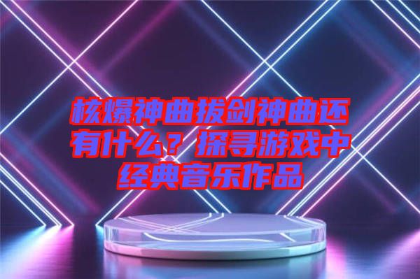 核爆神曲拔劍神曲還有什么？探尋游戲中經(jīng)典音樂作品