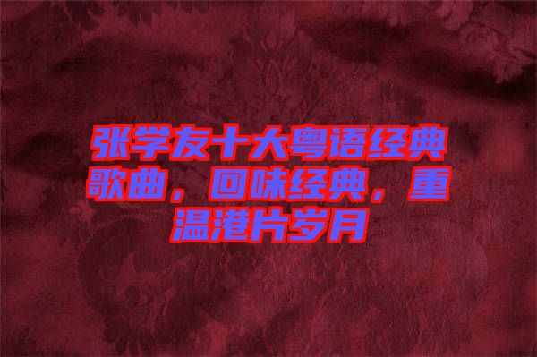 張學友十大粵語經(jīng)典歌曲，回味經(jīng)典，重溫港片歲月