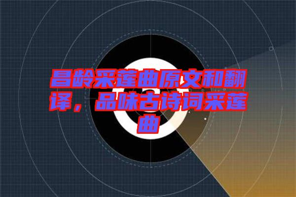 昌齡采蓮曲原文和翻譯，品味古詩(shī)詞采蓮曲