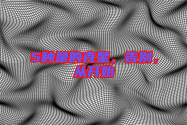 5種是的克星，告別，從開始