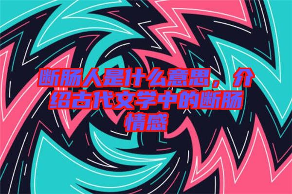 斷腸人是什么意思，介紹古代文學中的斷腸情感