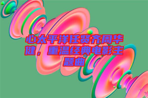 心太平洋任賢齊周華健，重溫經(jīng)典電影主題曲