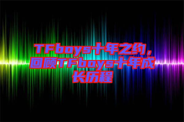TFboys十年之約，回顧TFboys十年成長歷程