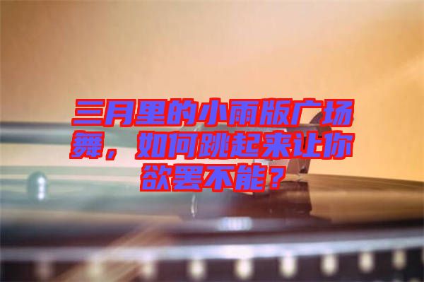 三月里的小雨版廣場舞，如何跳起來讓你欲罷不能？