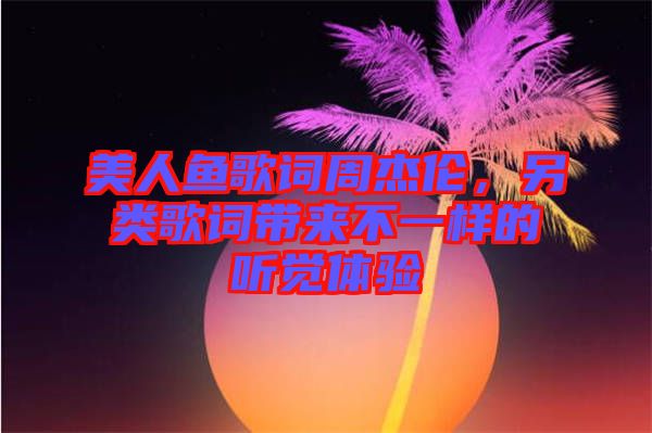美人魚歌詞周杰倫，另類歌詞帶來不一樣的聽覺體驗
