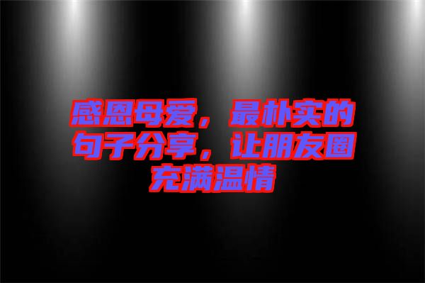 感恩母愛，最樸實(shí)的句子分享，讓朋友圈充滿溫情
