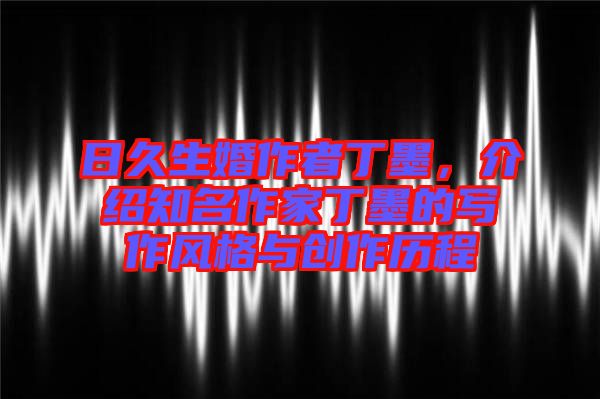 日久生婚作者丁墨，介紹知名作家丁墨的寫作風格與創(chuàng)作歷程