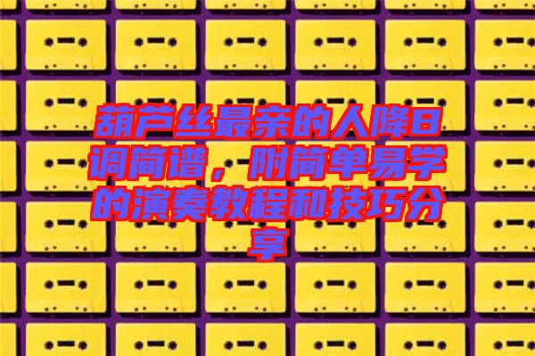 葫蘆絲最親的人降B調(diào)簡(jiǎn)譜，附簡(jiǎn)單易學(xué)的演奏教程和技巧分享