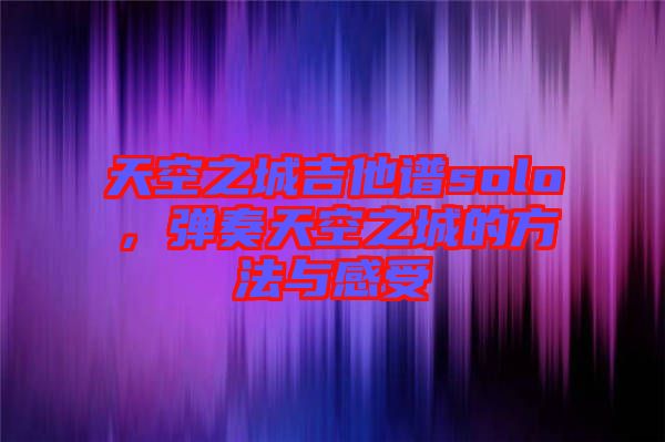 天空之城吉他譜solo，彈奏天空之城的方法與感受