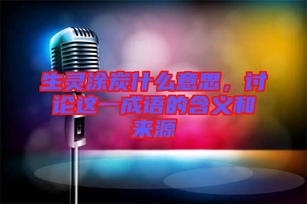 生靈涂炭什么意思，討論這一成語的含義和來源