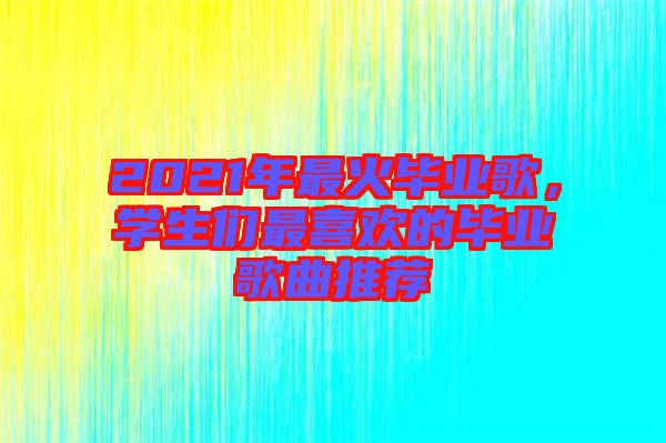 2021年最火畢業(yè)歌，學(xué)生們最喜歡的畢業(yè)歌曲推薦