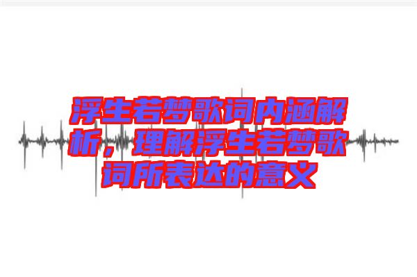浮生若夢(mèng)歌詞內(nèi)涵解析，理解浮生若夢(mèng)歌詞所表達(dá)的意義