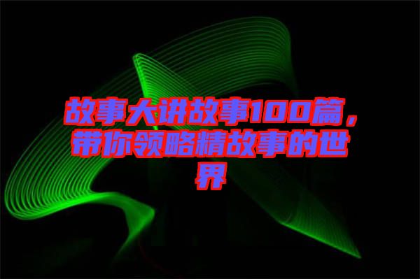 故事大講故事100篇，帶你領(lǐng)略精故事的世界
