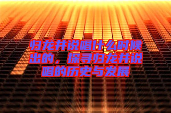 歸龍井說唱什么時(shí)候出的，探尋歸龍井說唱的歷史與發(fā)展