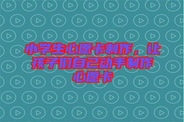 小學生心愿卡制作，讓孩子們自己動手制作心愿卡