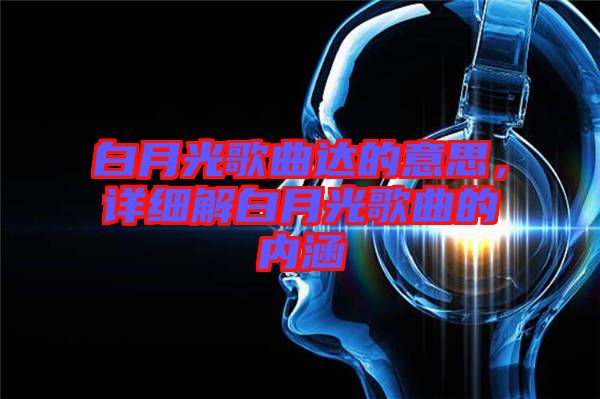 白月光歌曲達(dá)的意思，詳細(xì)解白月光歌曲的內(nèi)涵