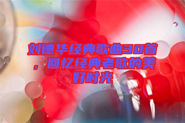 劉德華經(jīng)典歌曲30首，回憶經(jīng)典老歌的美好時(shí)光