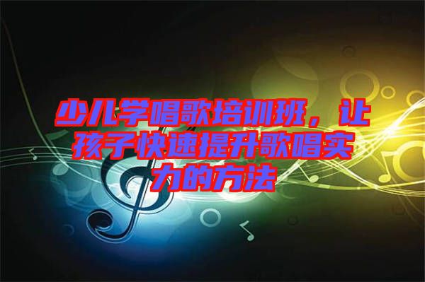 少兒學(xué)唱歌培訓(xùn)班，讓孩子快速提升歌唱實(shí)力的方法