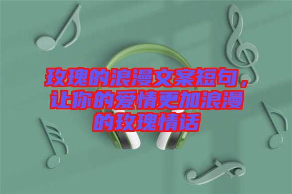 玫瑰的浪漫文案短句，讓你的愛情更加浪漫的玫瑰情話